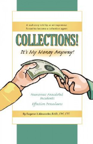 Carte COLLECTIONS! IT's MY MONEY ANYWAY! A Real Story Told By An Entrepreneur Forced to Become a Collection Agent. Eugene J. Alexander EdD CPC CTC