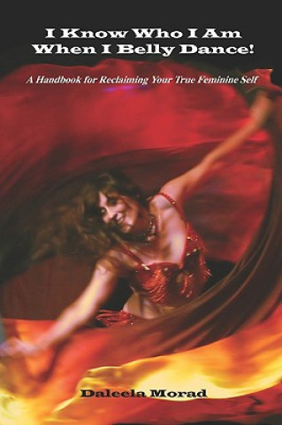 Könyv I KNOW WHO I AM WHEN I BELLY DANCE! A Handbook for Reclaiming Your True Feminine Self Deleela Morad MA