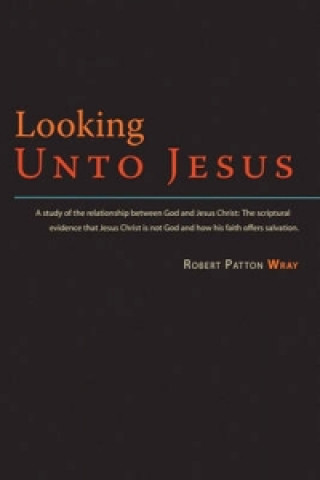 Kniha Looking Unto Jesus - A Study of the Relationship Between God and the Lord Jesus Christ Robert Patton Wray