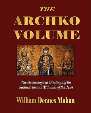 Könyv Archko Volume Or, the Archeological Writings of the Sanhedrim and Talmuds of the Jews William Dennes Mahan