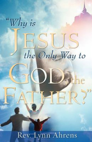 Kniha Why Is Jesus the Only Way to God, the Father? Lynn Ahrens