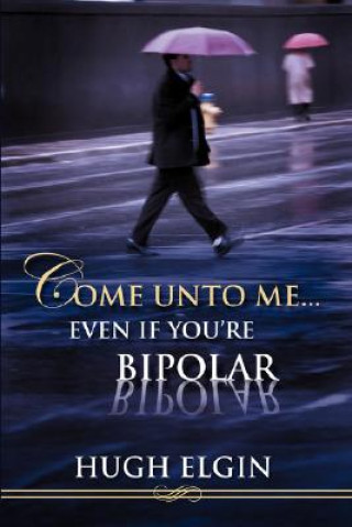 Книга Come Unto Me...Even If You're Bipolar Hugh Elgin