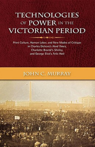 Kniha Technologies of Power in the Victorian Period Print Culture, Human Labor, and New Modes of Critique in Charles Dickens's Hard Times, Charlotte Bront's John Condon Murray