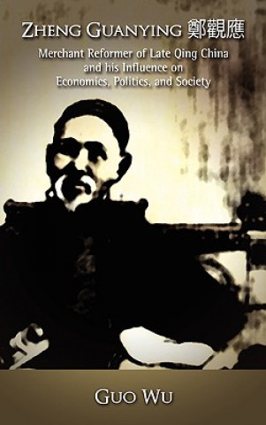 Könyv Zheng Guanying, Merchant Reformer of Late Qing China and His Influence on Economics, Politics, and Society Guo Wu