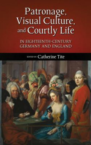 Книга Patronage, Visual Culture, and Courtly Life in 18th-Century Germany and England Catherine Tite