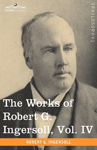 Könyv Works of Robert G. Ingersoll, Vol. IV (in 12 Volumes) Colonel Robert Green Ingersoll