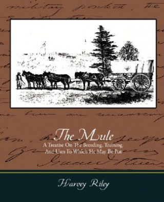 Carte Mule - A Treatise on the Breeding, Training, and Uses to Which He May Be Put Harvey Riley