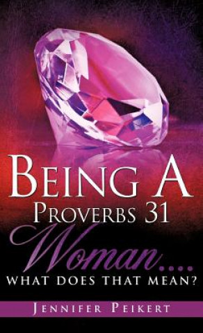 Kniha Being A Proverbs 31 Woman....What Does That Mean? Jennifer Peikert