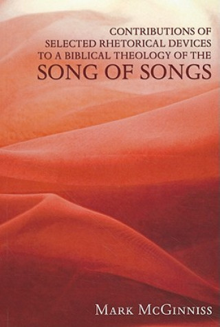Kniha Contributions of Selected Rhetorical Devices to a Biblical Theology of the Song of Songs Mark McGinniss