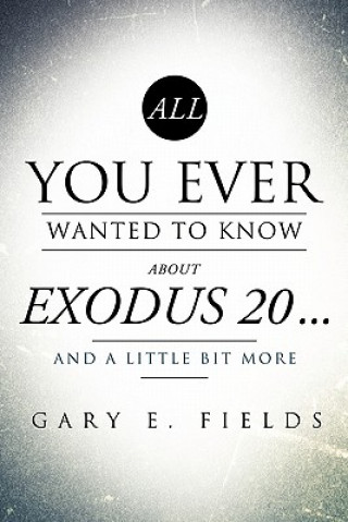 Könyv All You Ever Wanted to Know about Exodus 20 . . . and a Little Bit More Gary E Fields