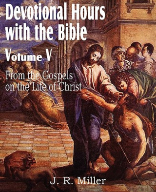 Kniha Devotional Hours with the Bible Volume V, from the Gospels, on the Life of Christ J R Miller