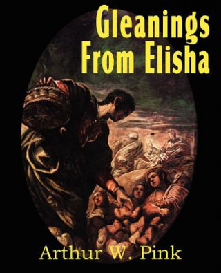 Könyv Gleanings from Elisha, His Life and Miracles Arthur W. Pink