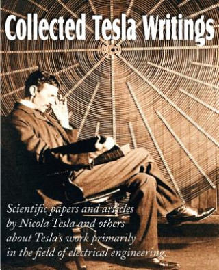 Carte Collected Tesla Writings; Scientific Papers and Articles by Tesla and Others about Tesla's Work Primarily in the Field of Electrical Engineering Nikola Tesla