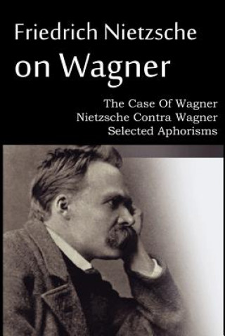 Könyv Friedrich Nietzsche on Wagner - The Case Of Wagner, Nietzsche Contra Wagner, Selected Aphorisms Friedrich Wilhelm Nietzsche