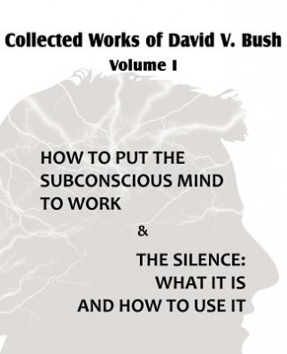 Könyv Collected Works of David V. Bush Volume I - How to put the Subconscious Mind to Work & The Silence David V Bush