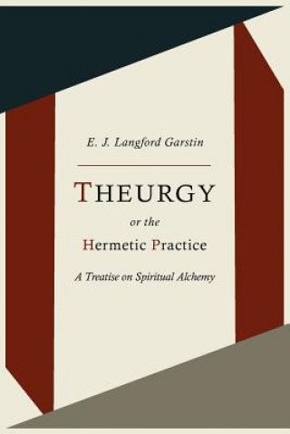 Könyv Theurgy, or the Hermetic Practice; A Treatise on Spiritual Alchemy E J Langford Garstin