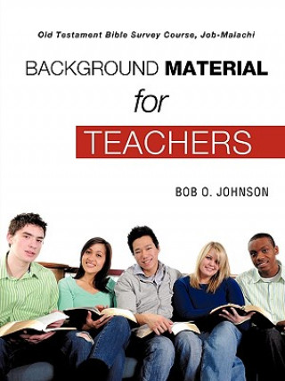Carte BACKGROUND MATERIAL FOR TEACHERS, Old Testament Bible Survey Course Job-Malachi Bob O Johnson