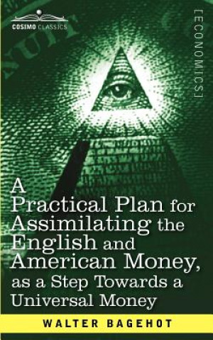 Kniha Practical Plan for Assimilating the English and American Money, as a Step Towards a Universal Money Walter Bagehot