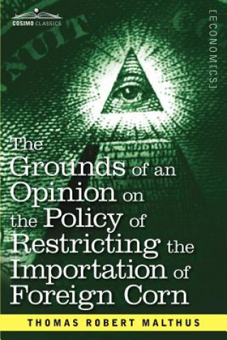 Kniha Grounds of an Opinion on the Policy of Restricting the Importation of Foreign Corn Intended as an Appendix to Observations on the Corn Laws Thomas Robert Malthus