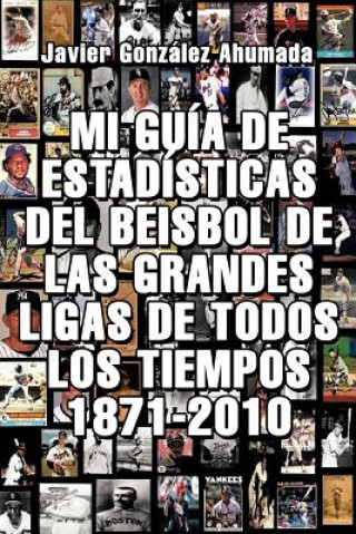 Könyv Mi Guia de Estadisticas del Beisbol de Las Grandes Ligas de Todos Los Tiempos 1871-2010 Javier Gonzales Ahumada