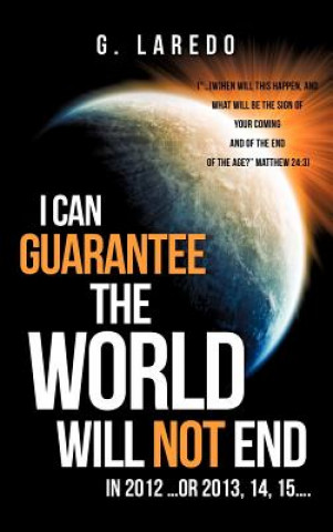 Book I CAN GUARANTEE THE WORLD WILL NOT END IN 2012 ...or 2013, 14, 15.... G Laredo