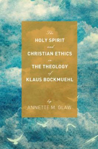 Könyv Holy Spirit and Christian Ethics in the Theology of Klaus Bockmuehl Annette M Glaw