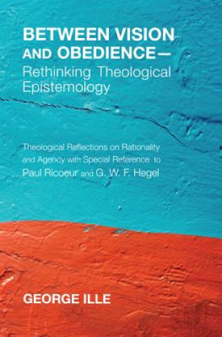 Carte Between Vision and Obedience--Rethinking Theological Epistemology George Ille