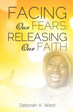 Kniha Facing Our Fears, Releasing Our Faith Deborah A Ward