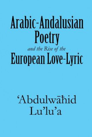 Kniha Arabic-Andalusian Poetry and the Rise of the European Love-Lyric 'Abdulwahid Lu'lu'a