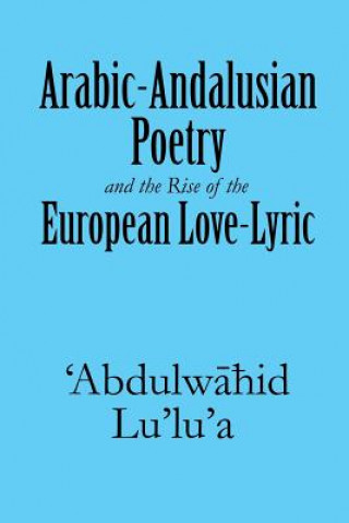 Knjiga Arabic-Andalusian Poetry and the Rise of the European Love-Lyric 'Abdulwahid Lu'lu'a