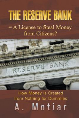 Könyv Reserve Bank = A License to Steal Money from Citizens? How Money Is Created from Nothing for Dummies A. Motiar