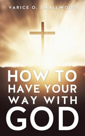 Carte How to Have Your Way with God Varice O Smallwood