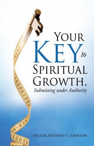 Könyv Your Key to Spiritual Growth, Submitting Under Authority Pastor Anthony T Johnson