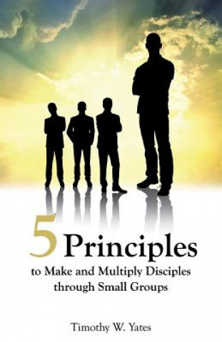Könyv Five Principles to Make and Multiply Disciples Through Small Groups Timothy W Yates