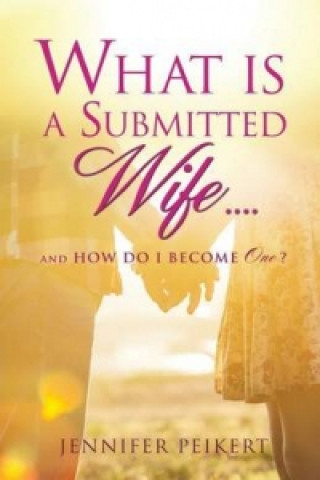 Carte What Is a Submitted Wife......and How Do I Become One? Jennifer Peikert