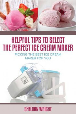 Book Helpful Tips to Select the Perfect Ice Cream Maker Sheldon Wright
