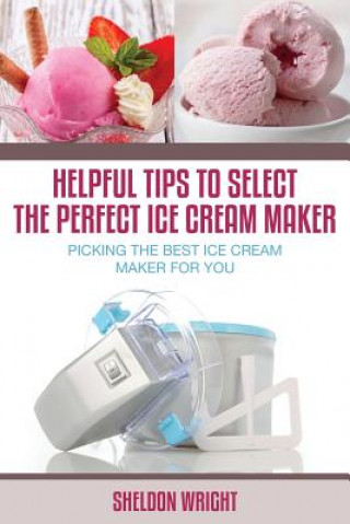 Kniha Helpful Tips to Select the Perfect Ice Cream Maker Sheldon Wright