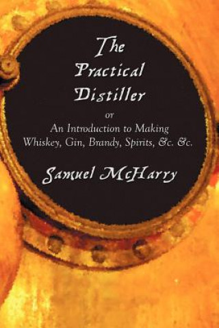 Könyv Practical Distiller, or An Introduction to Making Whiskey, Gin, Brandy, Spirits, &c. &c. Samuel McHarry
