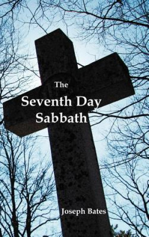 Könyv Seventh Day Sabbath, a Perpetual Sign from the Beginning, to the Entering Into the Gates of the Holy City According to the Commandment Joseph Bates