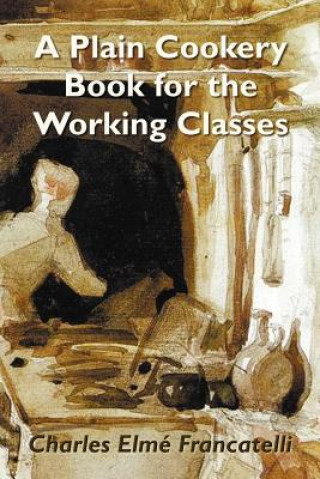 Kniha Plain Cookery Book for the Working Classes Charles Elme Francatelli