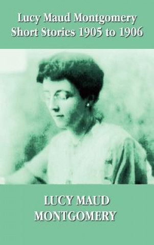 Könyv Lucy Maud Montgomery Short Stories 1905-1906 Lucy Montgomery