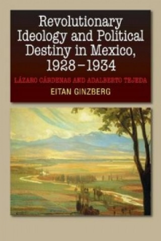 Kniha Revolutionary Ideology and Political Destiny in Mexico, 1928-1934 Eitan Ginzberg