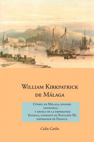 Kniha William Kirkpatrick de Malaga: Consul en Malaga, Afanoso Industrial  Y Abuelo de la Emperatriz  Eugenia, Consorte de Napoleon III,  Emperador de Franc Colin Carlin
