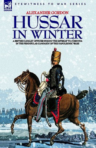 Kniha Hussar in Winter - A British Cavalry Officer in the Retreat to Corunna in the Peninsular Campaign of the Napoleonic Wars Alexander Gordon