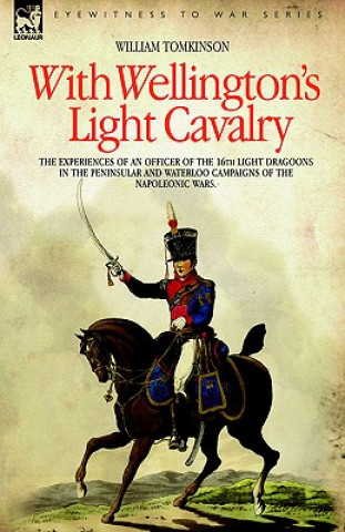 Kniha With Wellington's Light Cavalry - the experiences of an officer of the 16th Light Dragoons in the Peninsular and Waterloo campaigns of the Napoleonic LT William Tomkinson