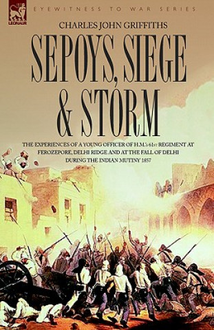 Carte Sepoys, Siege & Storm - The Experiences of a Young Officer of H.M.'s 61st Regiment at Ferozepore, Delhi Ridge and at the Fall of Delhi During the Indi Charles John Griffiths