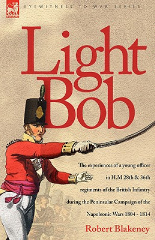 Книга Light Bob - The experiences of a young officer in H.M. 28th and 36th regiments of the British Infantry during the peninsular campaign of the Napoleoni R Blakeney