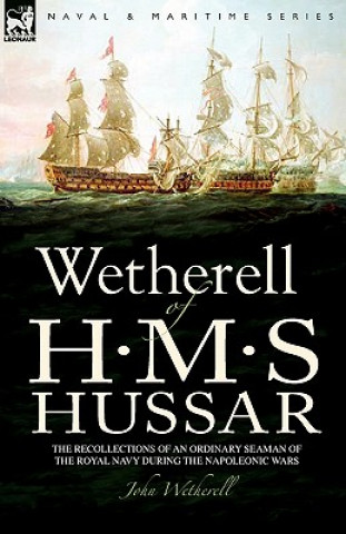 Kniha Wetherell of H. M. S. Hussar the Recollections of an Ordinary Seaman of the Royal Navy During the Napoleonic Wars John Wetherell