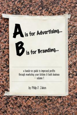 Kniha is for Advertising... B is for Branding - A Hands-On Guide to Improved Profits Through Marketing Your Kitchen & Bath Business - Volume 1 Philip Zaleon