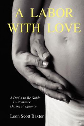 Knjiga Labor With Love: A Dad's-To-Be Guide To Romance During Pregnancy Leon Scott Baxter